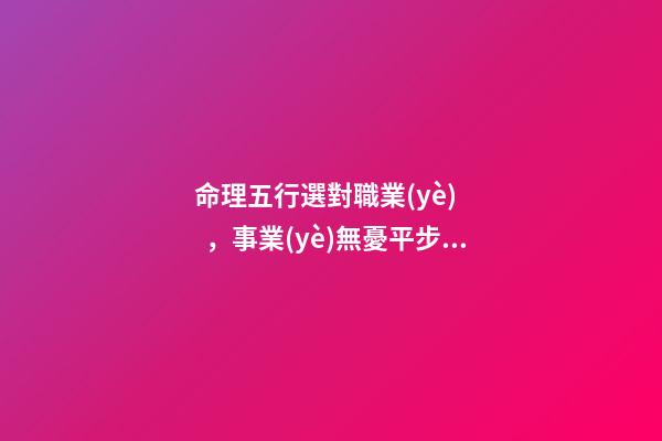 命理五行選對職業(yè)，事業(yè)無憂平步青云！